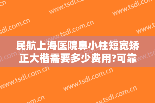 民航上海医院鼻小柱短宽矫正大楷需要多少费用?可靠吗?