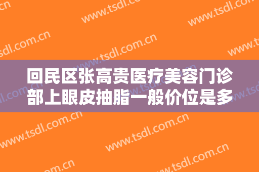 回民区张高贵医疗美容门诊部上眼皮抽脂一般价位是多少钱?需要多久恢复?