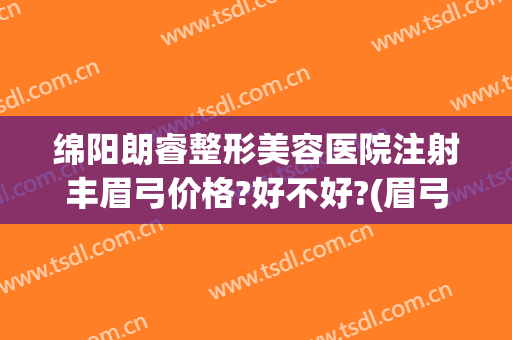 绵阳朗睿整形美容医院注射丰眉弓价格?好不好?(眉弓整形的价位)