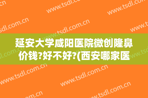 延安大学咸阳医院微创隆鼻价钱?好不好?(西安哪家医院隆鼻效果好)