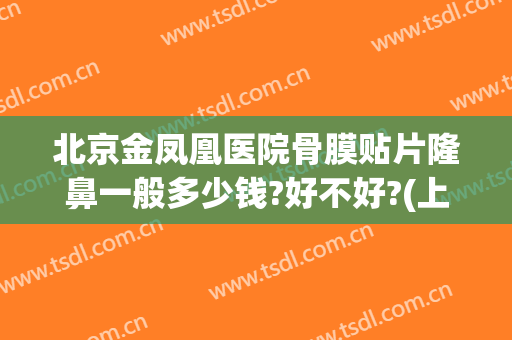 北京金凤凰医院骨膜贴片隆鼻一般多少钱?好不好?(上海骨膜贴片隆鼻多少钱)