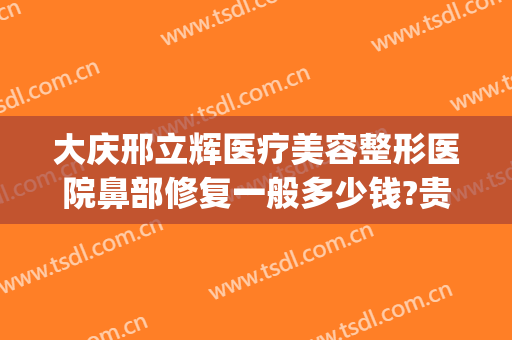 大庆邢立辉医疗美容整形医院鼻部修复一般多少钱?贵不贵?(邢台整容医院有几家)