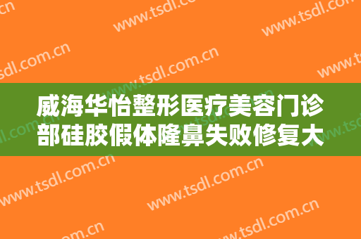威海华怡整形医疗美容门诊部硅胶假体隆鼻失败修复大楷需要多少钱?好不好?