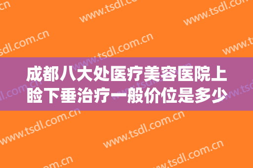 成都八大处医疗美容医院上睑下垂治疗一般价位是多少?贵不贵?(成都上睑下垂整形手术)