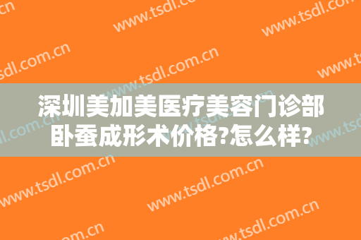 深圳美加美医疗美容门诊部卧蚕成形术价格?怎么样?