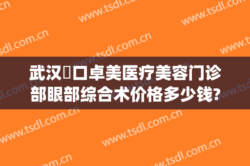 武汉硚口卓美医疗美容门诊部眼部综合术价格多少钱?可靠吗?(武汉卓美整形医院地址)