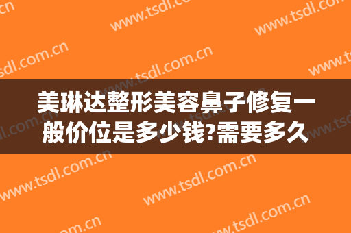 美琳达整形美容鼻子修复一般价位是多少钱?需要多久恢复?(脸部修复整形要多少钱)