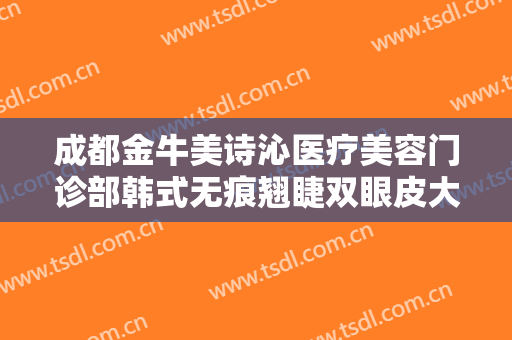 成都金牛美诗沁医疗美容门诊部韩式无痕翘睫双眼皮大楷需要多少钱?效果怎么样?