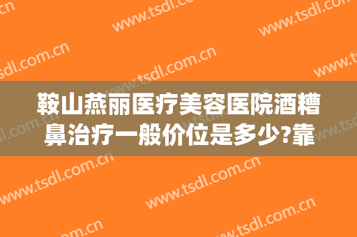 鞍山燕丽医疗美容医院酒糟鼻治疗一般价位是多少?靠谱吗?(鞍山燕丽整形医院电话)
