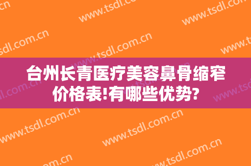 台州长青医疗美容鼻骨缩窄价格表!有哪些优势?
