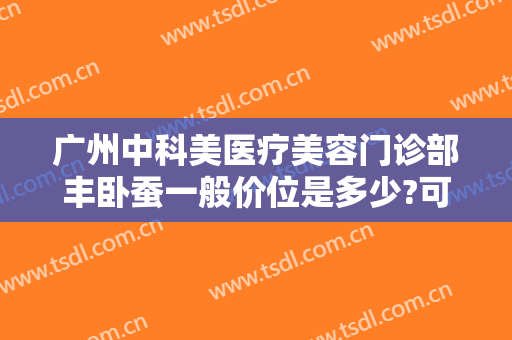 广州中科美医疗美容门诊部丰卧蚕一般价位是多少?可靠吗?