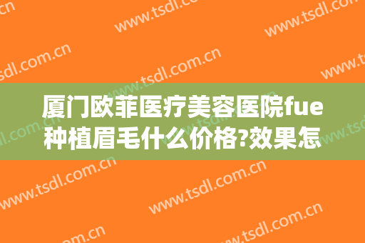 厦门欧菲医疗美容医院fue种植眉毛什么价格?效果怎么样?(厦门种植眉毛哪家比较好)