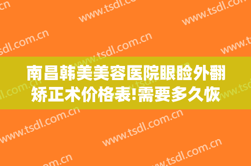 南昌韩美美容医院眼睑外翻矫正术价格表!需要多久恢复?(南昌韩美整形医院地址)