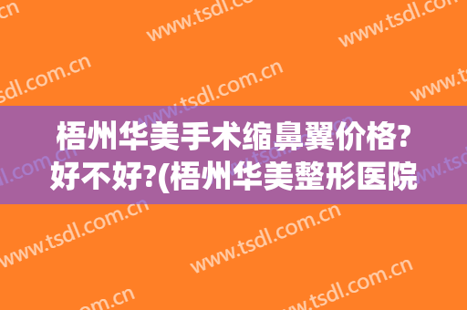 梧州华美手术缩鼻翼价格?好不好?(梧州华美整形医院)