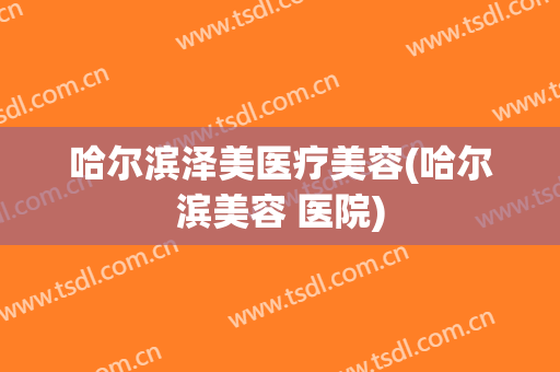 哈尔滨泽美医疗美容(哈尔滨美容 医院)