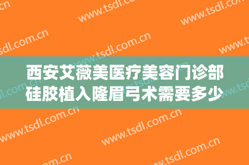 西安艾薇美医疗美容门诊部硅胶植入隆眉弓术需要多少费用?可靠吗?(西安艾薇美医疗美容医院应聘难不难)
