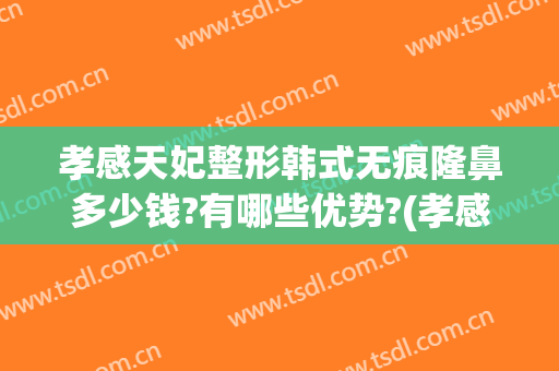 孝感天妃整形韩式无痕隆鼻多少钱?有哪些优势?(孝感整形费用)