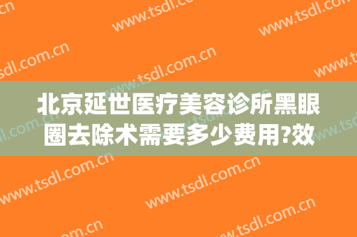 北京延世医疗美容诊所黑眼圈去除术需要多少费用?效果怎么样?(祛除黑眼圈手术费用大概多少)