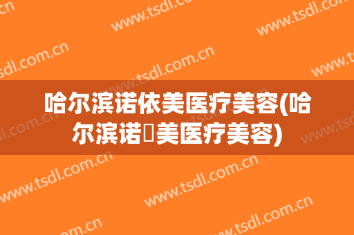 哈尔滨诺依美医疗美容(哈尔滨诺嬄美医疗美容)