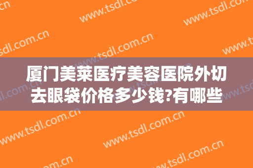 厦门美莱医疗美容医院外切去眼袋价格多少钱?有哪些优势?(美莱割眼袋多少钱)