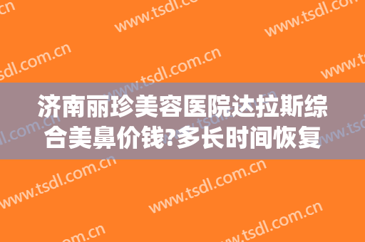 济南丽珍美容医院达拉斯综合美鼻价钱?多长时间恢复?(济南丽美整形美容院)