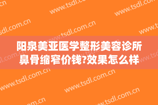 阳泉美亚医学整形美容诊所鼻骨缩窄价钱?效果怎么样?(阳泉整形美容医院费用)