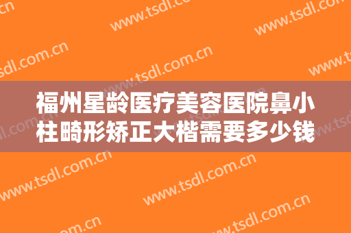 福州星龄医疗美容医院鼻小柱畸形矫正大楷需要多少钱?需要多久恢复?