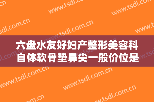 六盘水友好妇产整形美容科自体软骨垫鼻尖一般价位是多少钱?需要多久恢复?