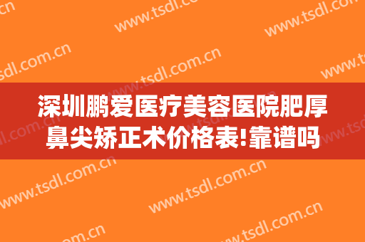 深圳鹏爱医疗美容医院肥厚鼻尖矫正术价格表!靠谱吗?(深圳鹏爱医疗美容医院 评论)