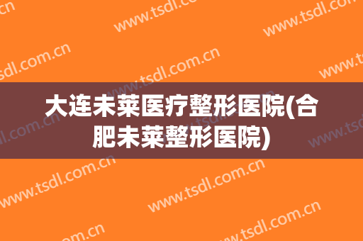 大连未莱医疗整形医院(合肥未莱整形医院)