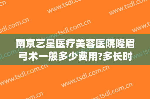 南京艺星医疗美容医院隆眉弓术一般多少费用?多长时间恢复?(南京艺星医疗美容整形医院)