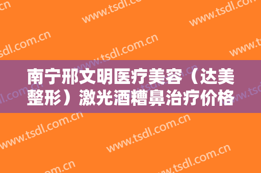 南宁邢文明医疗美容（达美整形）激光酒糟鼻治疗价格表!好不好?