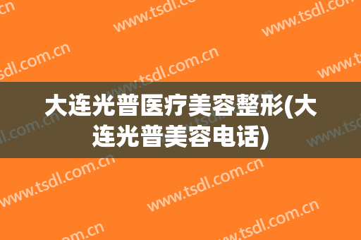 大连光普医疗美容整形(大连光普美容电话)