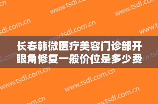 长春韩微医疗美容门诊部开眼角修复一般价位是多少费用?有哪些优势?