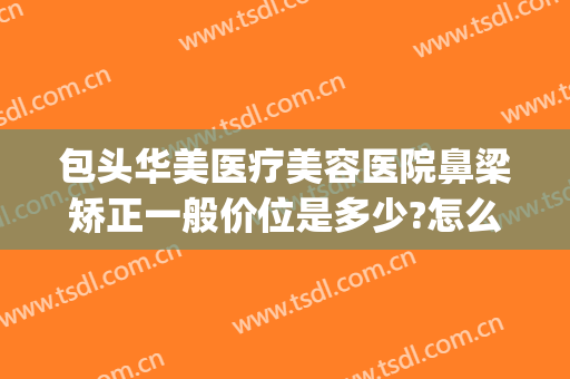 包头华美医疗美容医院鼻梁矫正一般价位是多少?怎么样?(包头正规整形美容医院排行榜)