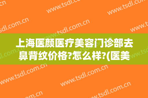 上海医颜医疗美容门诊部去鼻背纹价格?怎么样?(医美去唇纹)