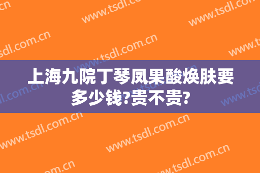 上海九院丁琴凤果酸焕肤要多少钱?贵不贵?