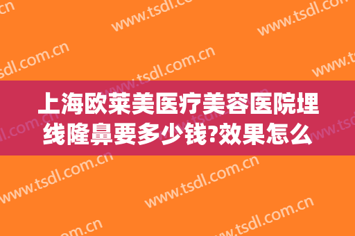 上海欧莱美医疗美容医院埋线隆鼻要多少钱?效果怎么样?(埋线隆鼻大概需要多少钱?安全吗)
