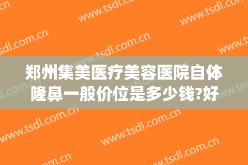 郑州集美医疗美容医院自体隆鼻一般价位是多少钱?好不好?(郑州集美做鼻子怎么样)