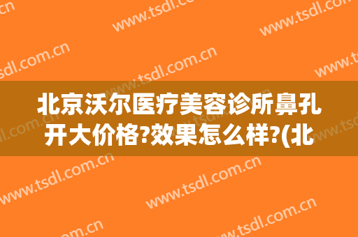 北京沃尔医疗美容诊所鼻孔开大价格?效果怎么样?(北京沃尔医疗美容医院怎么样)