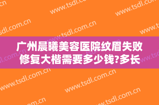 广州晨曦美容医院纹眉失败修复大楷需要多少钱?多长时间恢复?