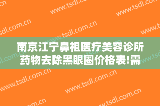南京江宁鼻祖医疗美容诊所药物去除黑眼圈价格表!需要多久恢复?