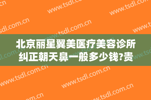 北京丽星翼美医疗美容诊所纠正朝天鼻一般多少钱?贵不贵?(丽星翼美整形医院)