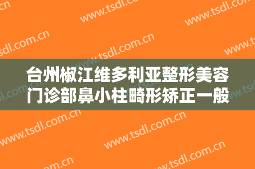 台州椒江维多利亚整形美容门诊部鼻小柱畸形矫正一般多少费用?怎么样?