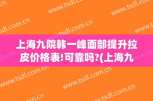 上海九院韩一峰面部提升拉皮价格表!可靠吗?(上海九院整形拉皮什么价)