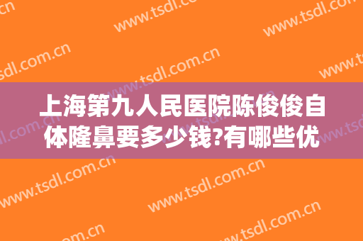 上海第九人民医院陈俊俊自体隆鼻要多少钱?有哪些优势?(上海第九整形美容医院隆鼻)