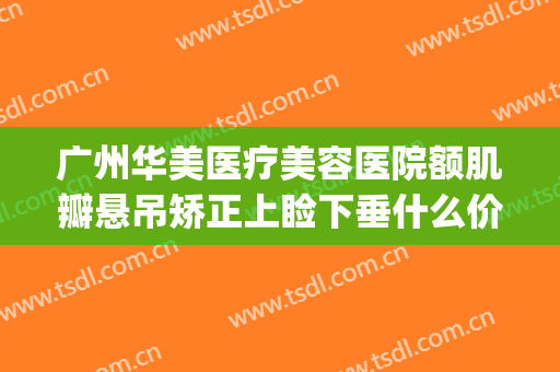 广州华美医疗美容医院额肌瓣悬吊矫正上睑下垂什么价格?好不好?(广州眼睑下垂矫正手术最好的医院)
