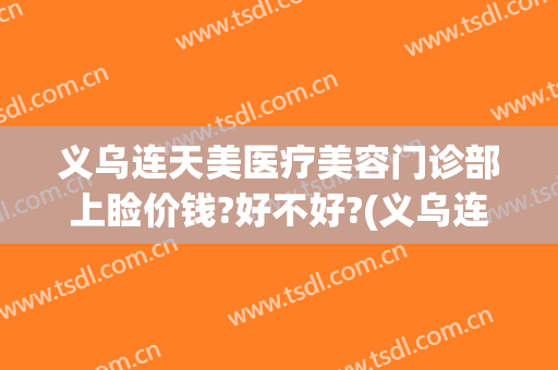 义乌连天美医疗美容门诊部上睑价钱?好不好?(义乌连天美医疗美容医院招聘)