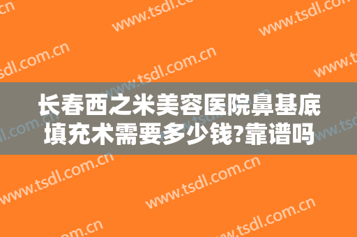 长春西之米美容医院鼻基底填充术需要多少钱?靠谱吗?