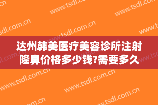 达州韩美医疗美容诊所注射隆鼻价格多少钱?需要多久恢复?(韩后整形医院电话)